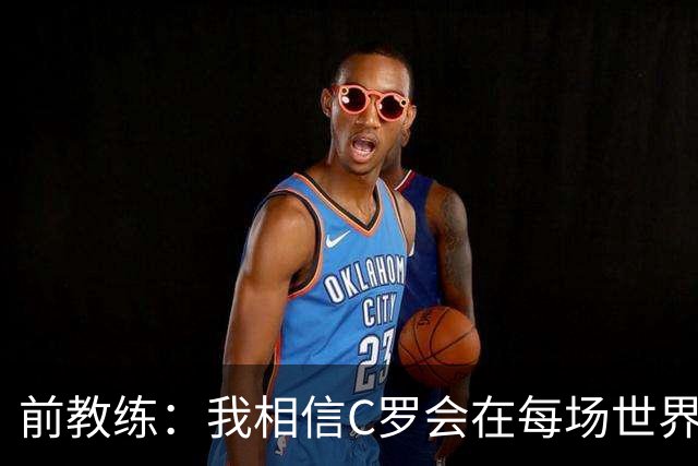 前教练：我相信C罗会在每场世界杯都首发出战，他渴望成世界冠军